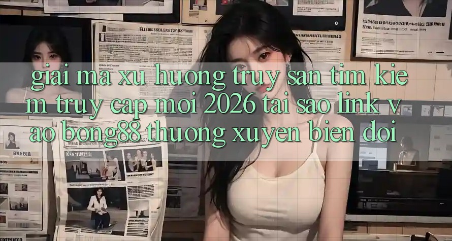 Giải Mã Xu Hướng Truy săn tìm Kiếm “Truy Cập Mới 2026” - Tại Sao Link Vào Bong88 Thường Xuyên Biến đổi? Giải Mã Xu Hướng Truy săn tìm Kiếm “Truy Cập Mới 2026” - Tại Sao Link Vào Bong88 Thường Xuyên Biến đổi?