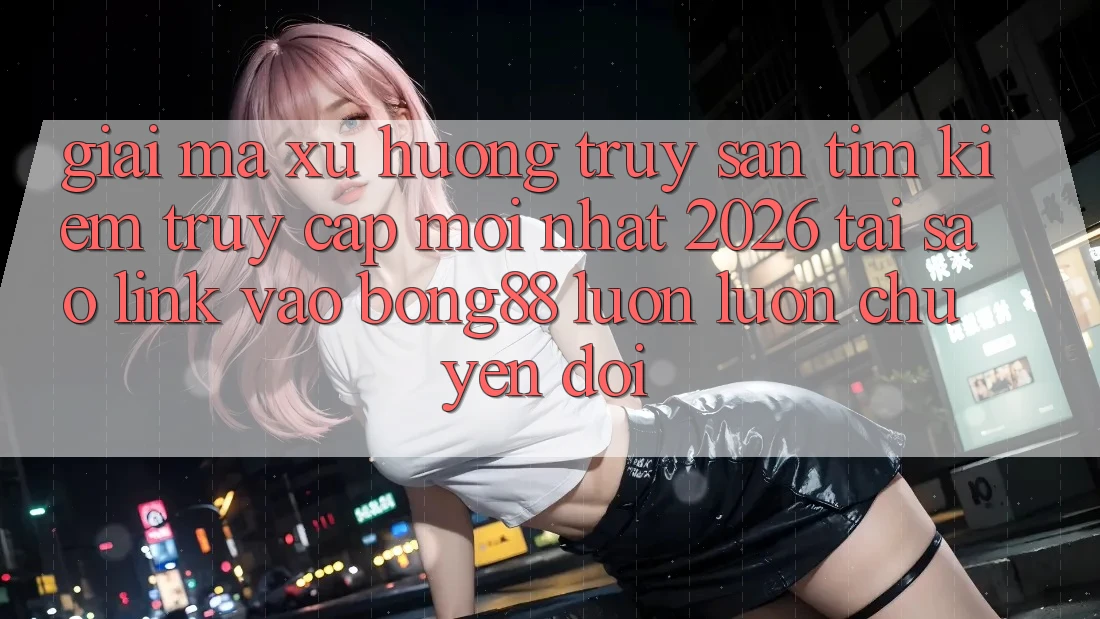 Giải Mã Xu Hướng Truy săn tìm kiếm “Truy Cập Mới nhất 2026” - Tại Sao Link Vào Bong88 Luôn luôn Chuyển đổi?