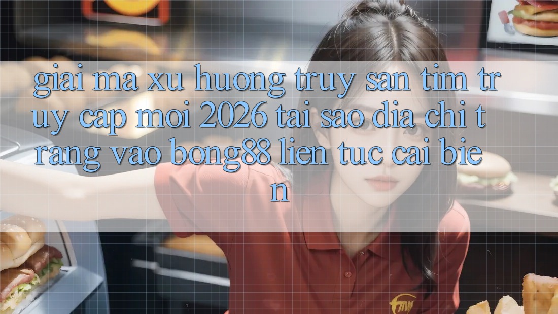 Giải Mã Xu Hướng Truy săn tìm “Truy Cập Mới 2026” - Tại Sao Địa chỉ trang Vào Bong88 Liên tục Cải biến?
