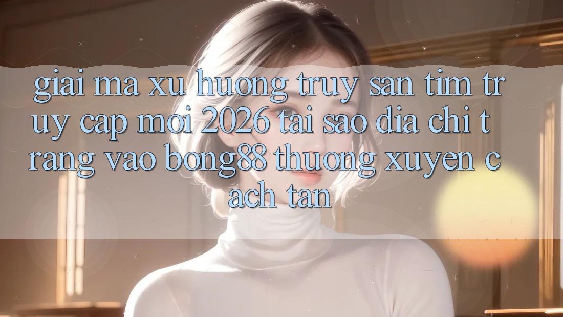 Giải Mã Xu Hướng Truy săn tìm “Truy Cập Mới 2026” - Tại Sao Địa chỉ trang Vào Bong88 Thường Xuyên Cách tân?