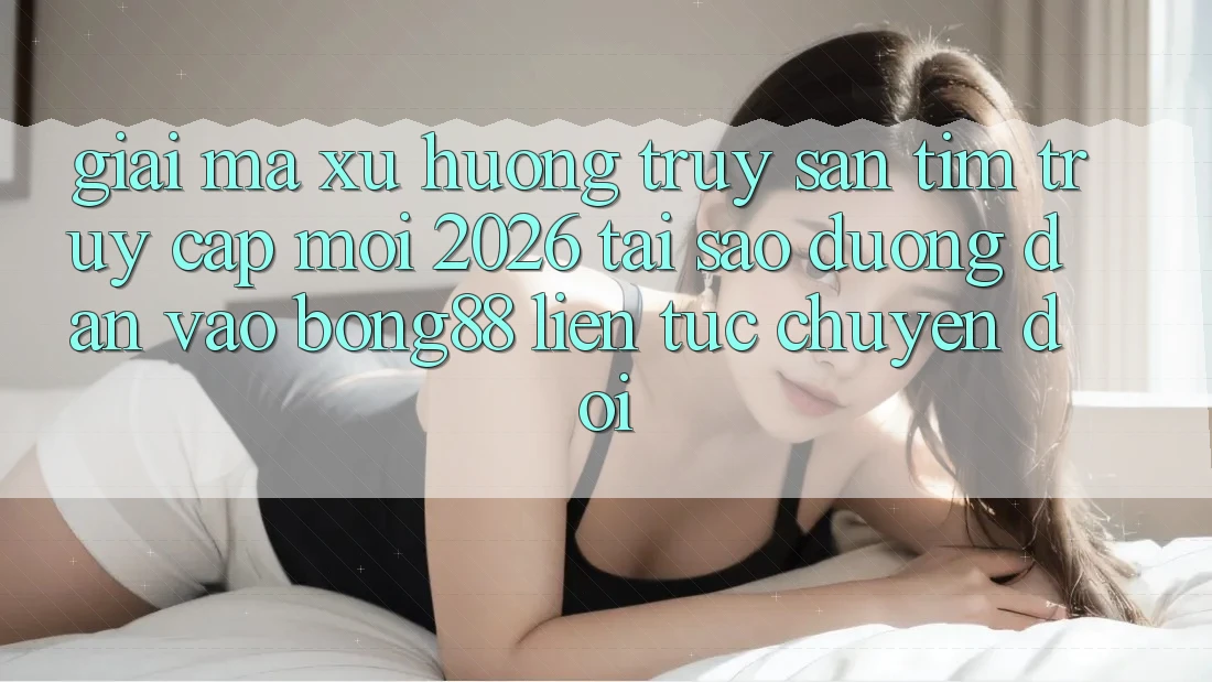 Giải Mã Xu Hướng Truy săn tìm “Truy Cập Mới 2026” - Tại Sao Đường dẫn Vào Bong88 Liên tục Chuyển đổi?