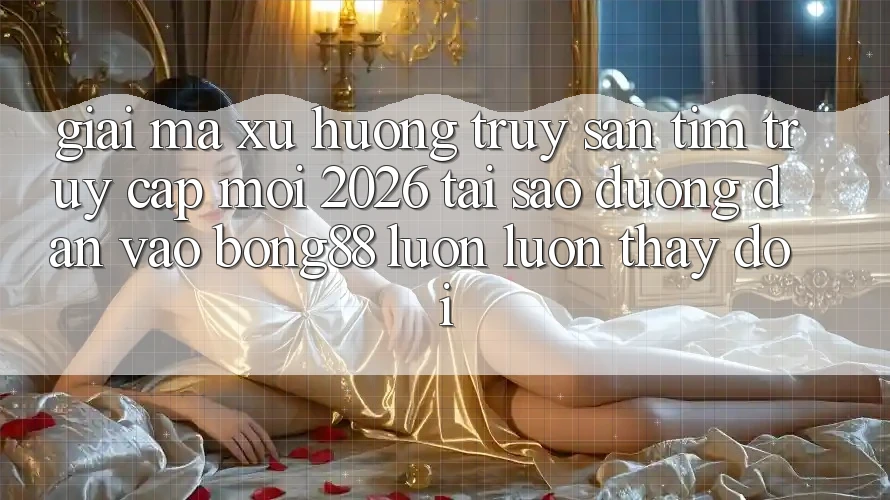 Giải Mã Xu Hướng Truy săn tìm “Truy Cập Mới 2026” - Tại Sao Đường dẫn Vào Bong88 Luôn luôn Thay Đổi?