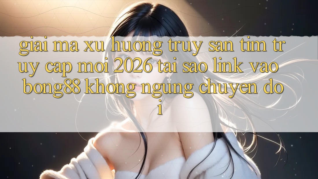 Giải Mã Xu Hướng Truy săn tìm “Truy Cập Mới 2026” - Tại Sao Link Vào Bong88 Không ngừng Chuyển đổi? Giải Mã Xu Hướng Truy săn tìm “Truy Cập Mới 2026” - Tại Sao Link Vào Bong88 Không ngừng Chuyển đổi?