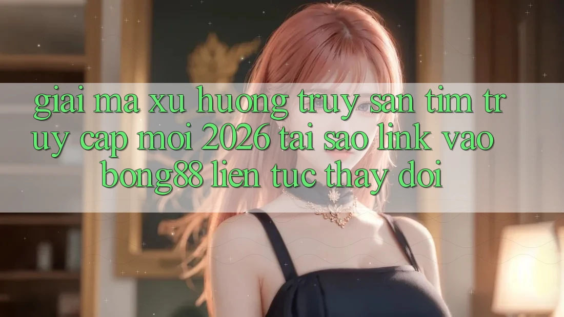 Giải Mã Xu Hướng Truy săn tìm “Truy Cập Mới 2026” - Tại Sao Link Vào Bong88 Liên tục Thay Đổi? Giải Mã Xu Hướng Truy săn tìm “Truy Cập Mới 2026” - Tại Sao Link Vào Bong88 Liên tục Thay Đổi?