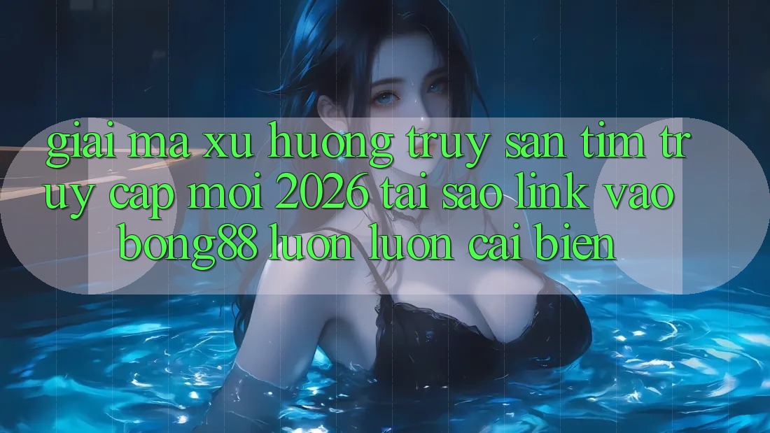 Giải Mã Xu Hướng Truy săn tìm “Truy Cập Mới 2026” - Tại Sao Link Vào Bong88 Luôn luôn Cải biến?