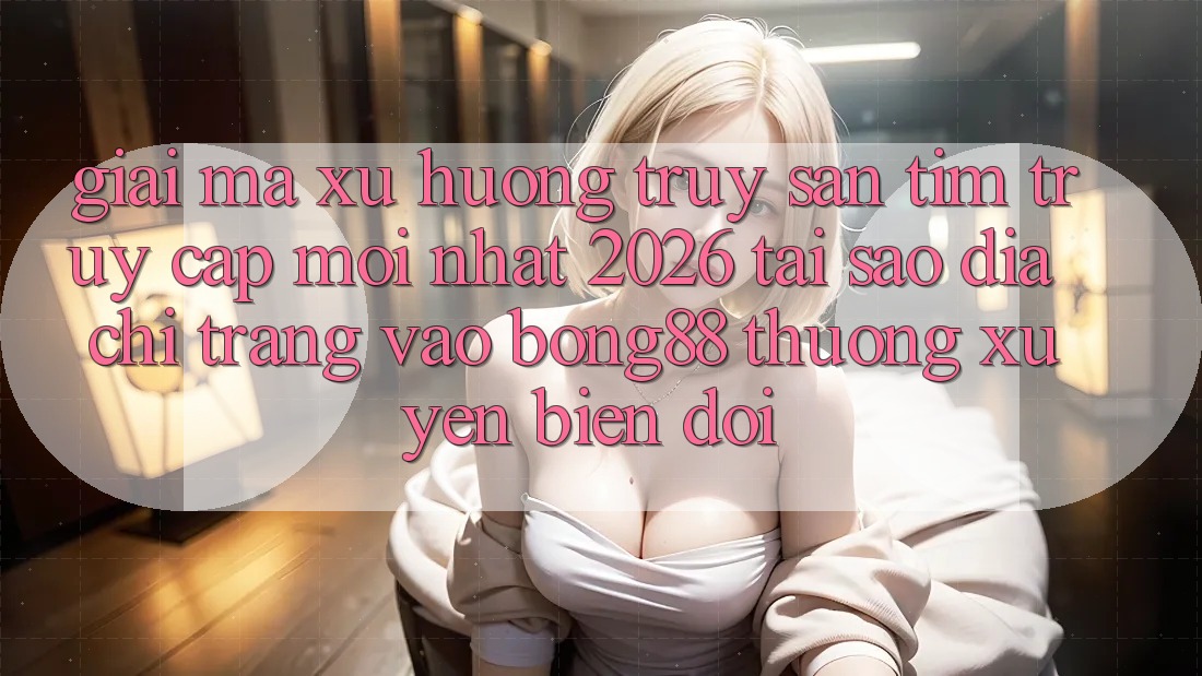 Giải Mã Xu Hướng Truy săn tìm “Truy Cập Mới nhất 2026” - Tại Sao Địa chỉ trang Vào Bong88 Thường Xuyên Biến đổi?