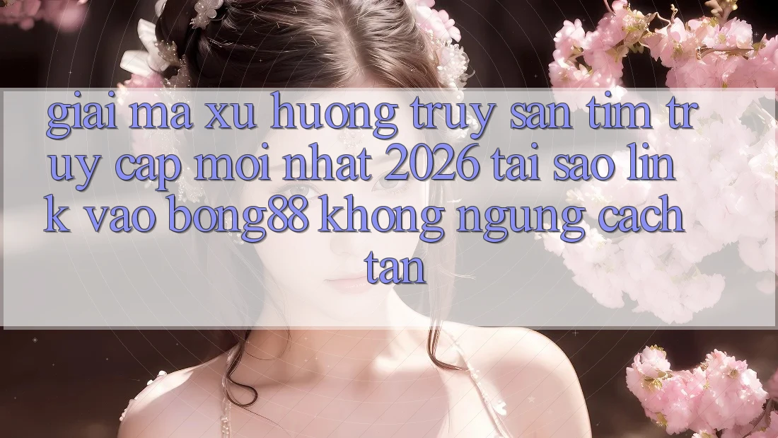 Giải Mã Xu Hướng Truy săn tìm “Truy Cập Mới nhất 2026” - Tại Sao Link Vào Bong88 Không ngừng Cách tân? Giải Mã Xu Hướng Truy săn tìm “Truy Cập Mới nhất 2026” - Tại Sao Link Vào Bong88 Không ngừng Cách tân?