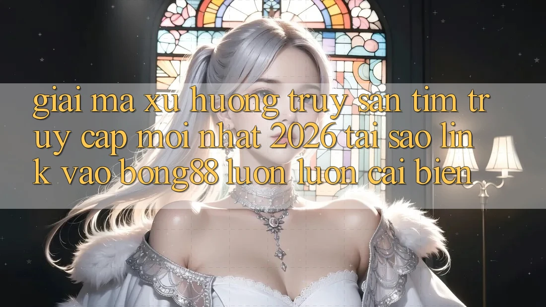 Giải Mã Xu Hướng Truy săn tìm “Truy Cập Mới nhất 2026” - Tại Sao Link Vào Bong88 Luôn luôn Cải biến? Giải Mã Xu Hướng Truy săn tìm “Truy Cập Mới nhất 2026” - Tại Sao Link Vào Bong88 Luôn luôn Cải biến?