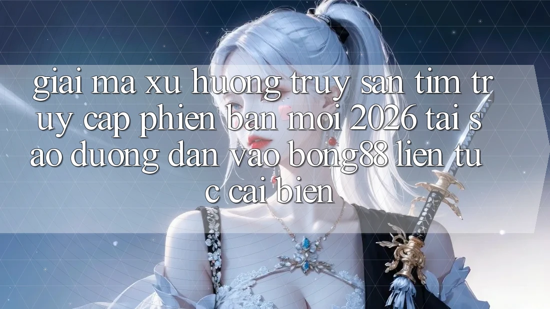 Giải Mã Xu Hướng Truy săn tìm “Truy Cập Phiên bản mới 2026” - Tại Sao Đường dẫn Vào Bong88 Liên tục Cải biến?