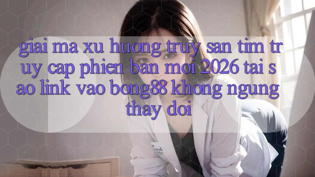 Giải Mã Xu Hướng Truy săn tìm “Truy Cập Phiên bản mới 2026” - Tại Sao Link Vào Bong88 Không ngừng Thay Đổi?