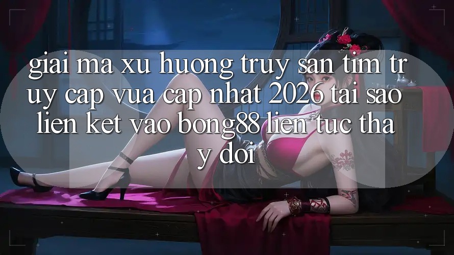 Giải Mã Xu Hướng Truy săn tìm “Truy Cập Vừa cập nhật 2026” - Tại Sao Liên kết Vào Bong88 Liên tục Thay đổi?