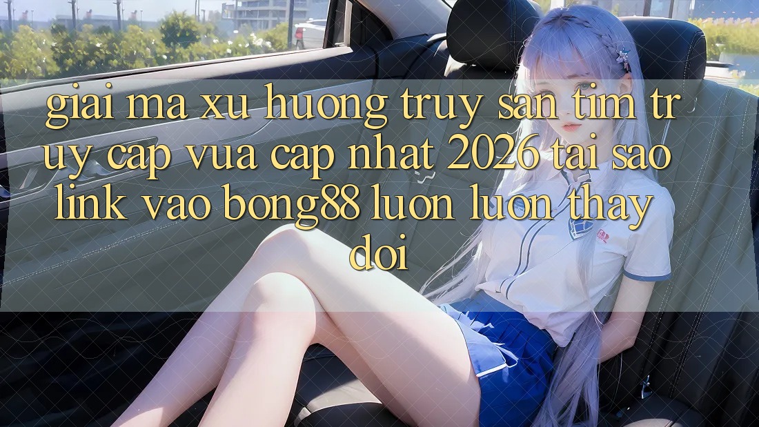 Giải Mã Xu Hướng Truy săn tìm “Truy Cập Vừa cập nhật 2026” - Tại Sao Link Vào Bong88 Luôn luôn Thay Đổi?