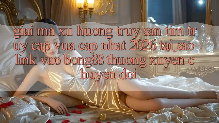 Giải Mã Xu Hướng Truy săn tìm “Truy Cập Vừa cập nhật 2026” - Tại Sao Link Vào Bong88 Thường xuyên Chuyển đổi? Giải Mã Xu Hướng Truy săn tìm “Truy Cập Vừa cập nhật 2026” - Tại Sao Link Vào Bong88 Thường xuyên Chuyển đổi?