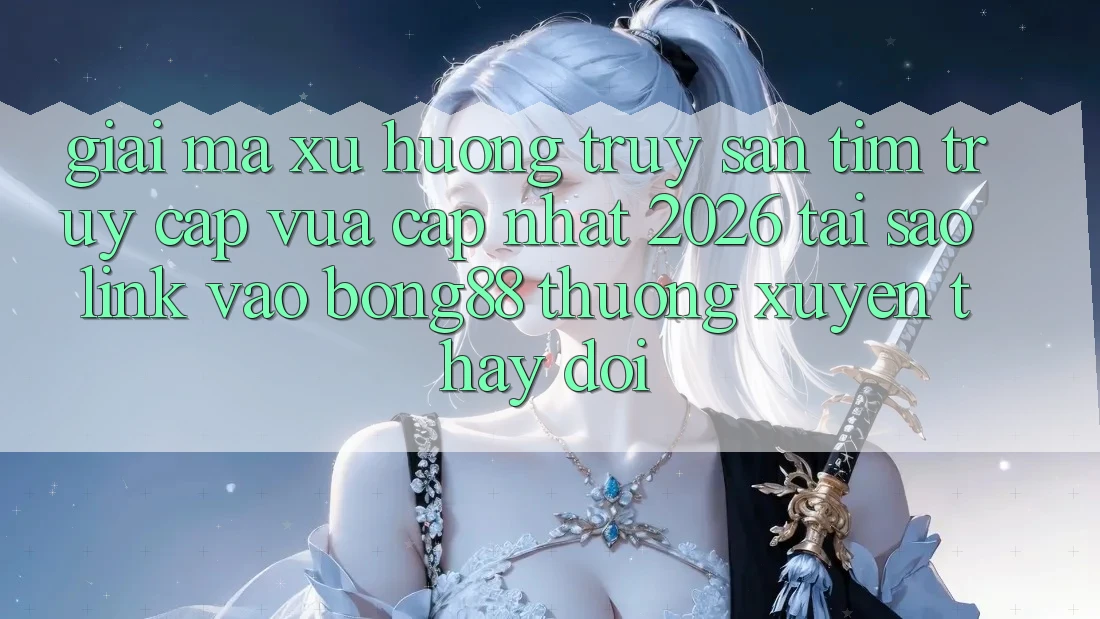 Giải Mã Xu Hướng Truy săn tìm “Truy Cập Vừa cập nhật 2026” - Tại Sao Link Vào Bong88 Thường Xuyên Thay Đổi?