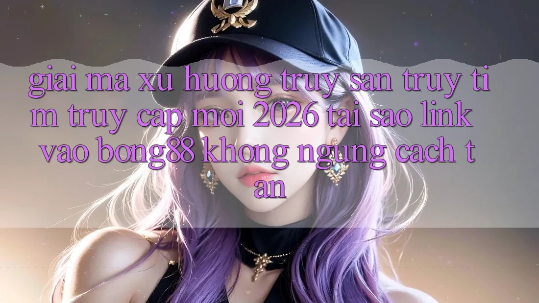 Giải Mã Xu Hướng Truy săn truy tìm “Truy Cập Mới 2026” - Tại Sao Link Vào Bong88 Không ngừng Cách tân? Giải Mã Xu Hướng Truy săn truy tìm “Truy Cập Mới 2026” - Tại Sao Link Vào Bong88 Không ngừng Cách tân?