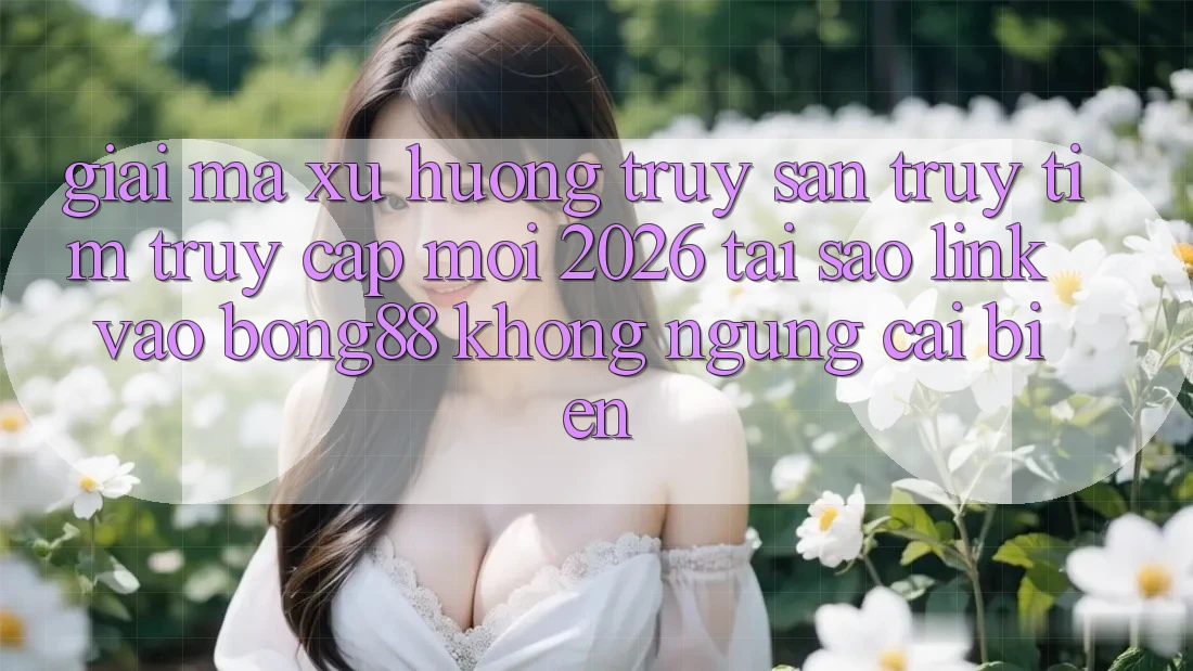 Giải Mã Xu Hướng Truy săn truy tìm “Truy Cập Mới 2026” - Tại Sao Link Vào Bong88 Không ngừng Cải biến? Giải Mã Xu Hướng Truy săn truy tìm “Truy Cập Mới 2026” - Tại Sao Link Vào Bong88 Không ngừng Cải biến?