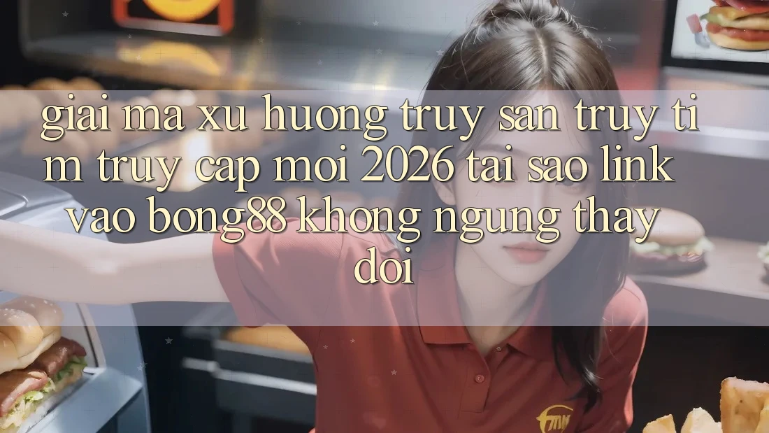 Giải Mã Xu Hướng Truy săn truy tìm “Truy Cập Mới 2026” - Tại Sao Link Vào Bong88 Không ngừng Thay Đổi?