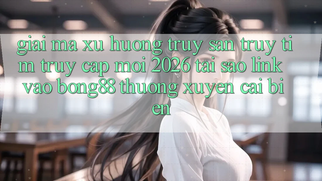Giải Mã Xu Hướng Truy săn truy tìm “Truy Cập Mới 2026” - Tại Sao Link Vào Bong88 Thường Xuyên Cải biến?