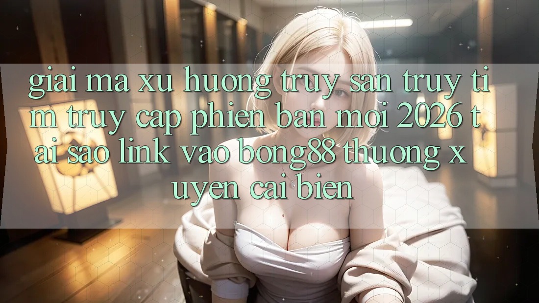 Giải Mã Xu Hướng Truy săn truy tìm “Truy Cập Phiên bản mới 2026” - Tại Sao Link Vào Bong88 Thường Xuyên Cải biến?