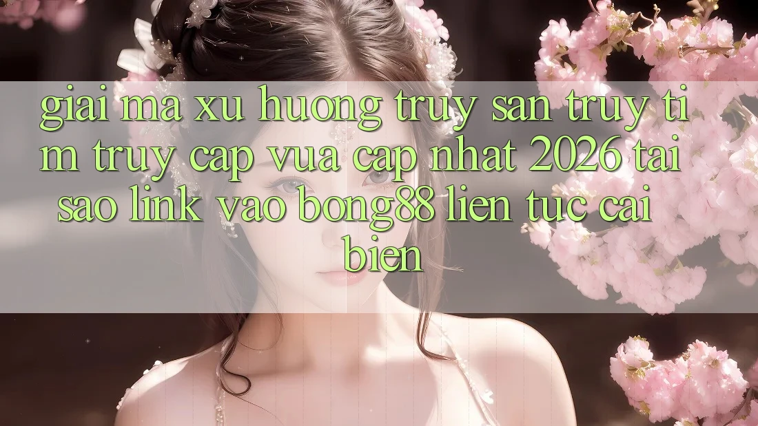 Giải Mã Xu Hướng Truy săn truy tìm “Truy Cập Vừa cập nhật 2026” - Tại Sao Link Vào Bong88 Liên tục Cải biến? Giải Mã Xu Hướng Truy săn truy tìm “Truy Cập Vừa cập nhật 2026” - Tại Sao Link Vào Bong88 Liên tục Cải biến?