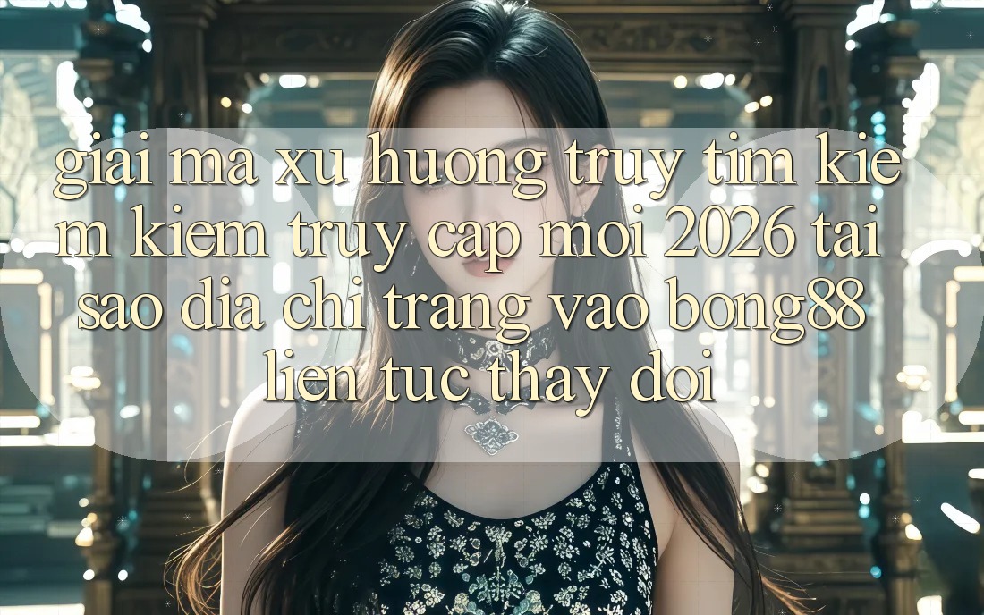 Giải Mã Xu Hướng Truy tìm kiếm Kiếm “Truy Cập Mới 2026” - Tại Sao Địa chỉ trang Vào Bong88 Liên tục Thay Đổi? Giải Mã Xu Hướng Truy tìm kiếm Kiếm “Truy Cập Mới 2026” - Tại Sao Địa chỉ trang Vào Bong88 Liên tục Thay Đổi?
