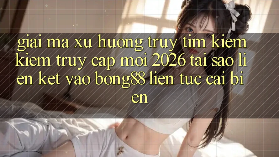 Giải Mã Xu Hướng Truy tìm kiếm Kiếm “Truy Cập Mới 2026” - Tại Sao Liên kết Vào Bong88 Liên tục Cải biến?