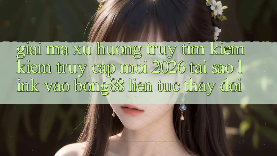 Giải Mã Xu Hướng Truy tìm kiếm Kiếm “Truy Cập Mới 2026” - Tại Sao Link Vào Bong88 Liên tục Thay Đổi? Giải Mã Xu Hướng Truy tìm kiếm Kiếm “Truy Cập Mới 2026” - Tại Sao Link Vào Bong88 Liên tục Thay Đổi?