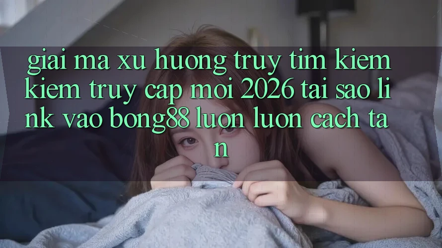 Giải Mã Xu Hướng Truy tìm kiếm Kiếm “Truy Cập Mới 2026” - Tại Sao Link Vào Bong88 Luôn luôn Cách tân?
