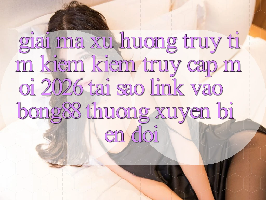 Giải Mã Xu Hướng Truy tìm kiếm Kiếm “Truy Cập Mới 2026” - Tại Sao Link Vào Bong88 Thường Xuyên Biến đổi?