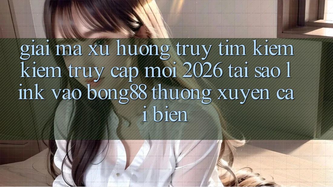 Giải Mã Xu Hướng Truy tìm kiếm Kiếm “Truy Cập Mới 2026” - Tại Sao Link Vào Bong88 Thường Xuyên Cải biến?