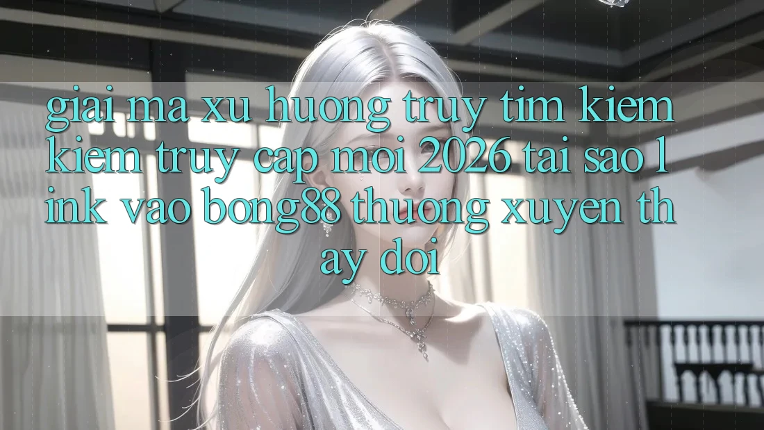 Giải Mã Xu Hướng Truy tìm kiếm Kiếm “Truy Cập Mới 2026” - Tại Sao Link Vào Bong88 Thường Xuyên Thay Đổi?
