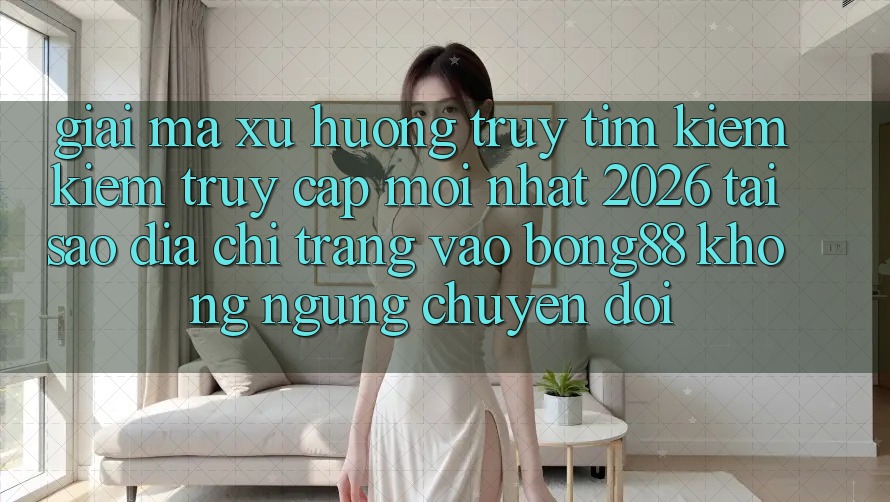 Giải Mã Xu Hướng Truy tìm kiếm Kiếm “Truy Cập Mới nhất 2026” - Tại Sao Địa chỉ trang Vào Bong88 Không ngừng Chuyển đổi?