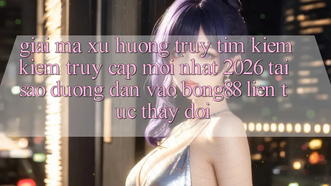 Giải Mã Xu Hướng Truy tìm kiếm Kiếm “Truy Cập Mới nhất 2026” - Tại Sao Đường dẫn Vào Bong88 Liên tục Thay Đổi?
