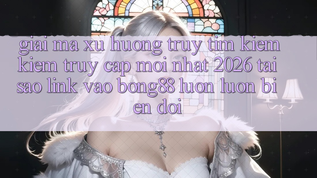 Giải Mã Xu Hướng Truy tìm kiếm Kiếm “Truy Cập Mới nhất 2026” - Tại Sao Link Vào Bong88 Luôn luôn Biến đổi?