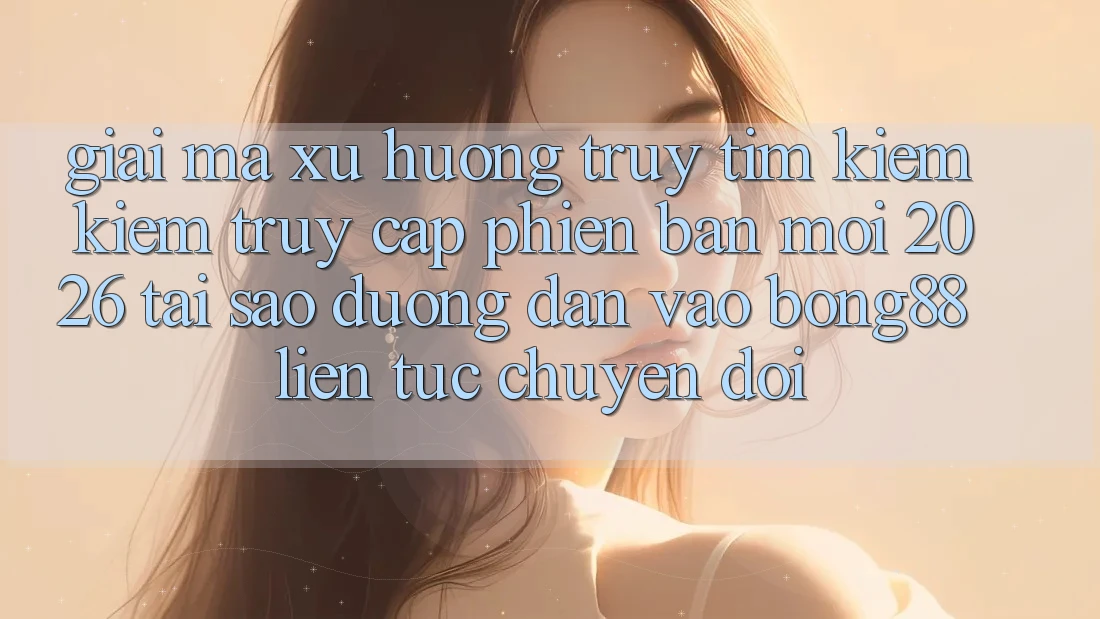 Giải Mã Xu Hướng Truy tìm kiếm Kiếm “Truy Cập Phiên bản mới 2026” - Tại Sao Đường dẫn Vào Bong88 Liên tục Chuyển đổi?