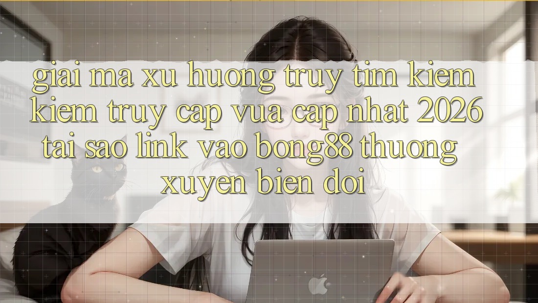 Giải Mã Xu Hướng Truy tìm kiếm Kiếm “Truy Cập Vừa cập nhật 2026” - Tại Sao Link Vào Bong88 Thường Xuyên Biến đổi?