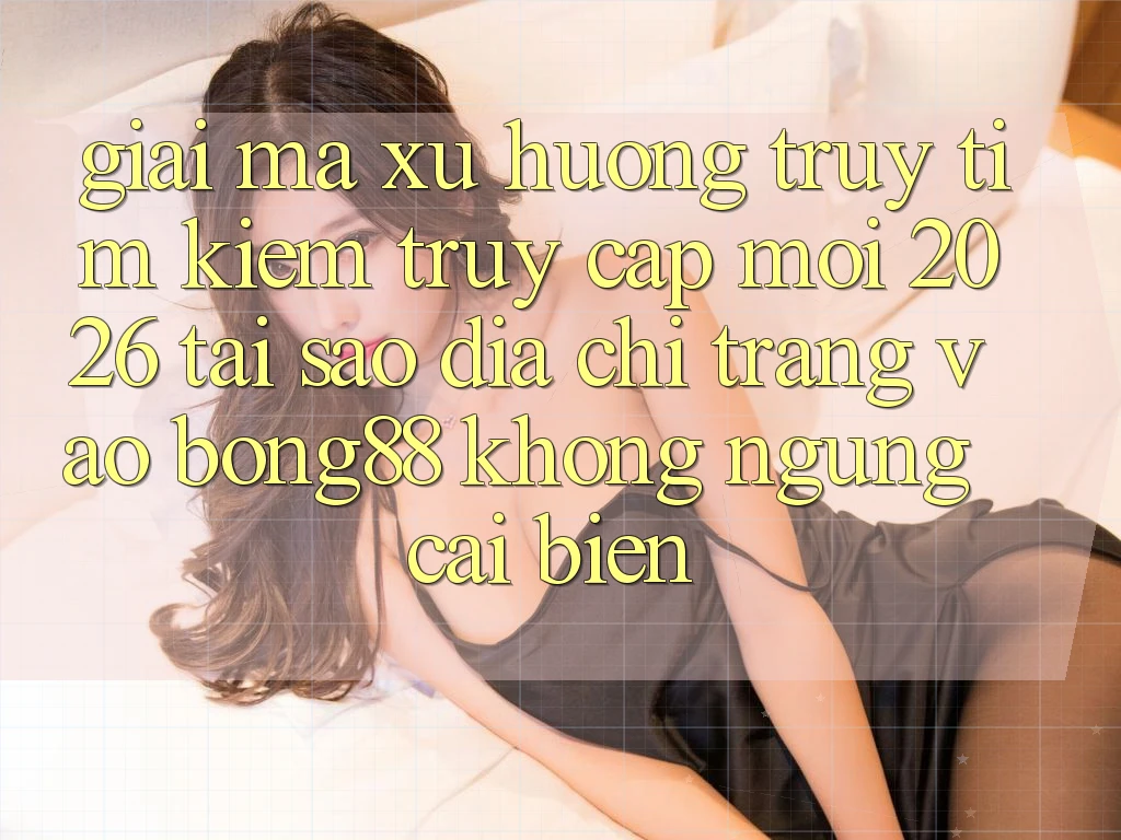 Giải Mã Xu Hướng Truy tìm Kiếm “Truy Cập Mới 2026” - Tại Sao Địa chỉ trang Vào Bong88 Không ngừng Cải biến?