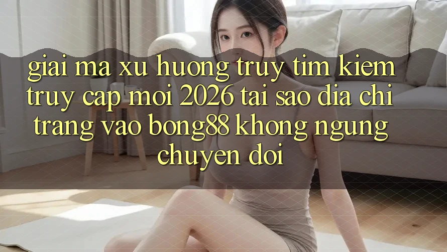 Giải Mã Xu Hướng Truy tìm Kiếm “Truy Cập Mới 2026” - Tại Sao Địa chỉ trang Vào Bong88 Không ngừng Chuyển đổi?