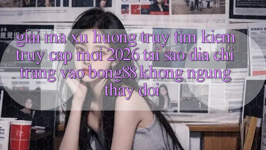 Giải Mã Xu Hướng Truy tìm kiếm “Truy Cập Mới 2026” - Tại Sao Địa chỉ trang Vào Bong88 Không ngừng Thay Đổi? Giải Mã Xu Hướng Truy tìm kiếm “Truy Cập Mới 2026” - Tại Sao Địa chỉ trang Vào Bong88 Không ngừng Thay Đổi?