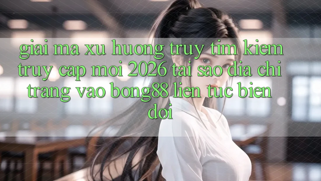 Giải Mã Xu Hướng Truy tìm Kiếm “Truy Cập Mới 2026” - Tại Sao Địa chỉ trang Vào Bong88 Liên tục Biến đổi?