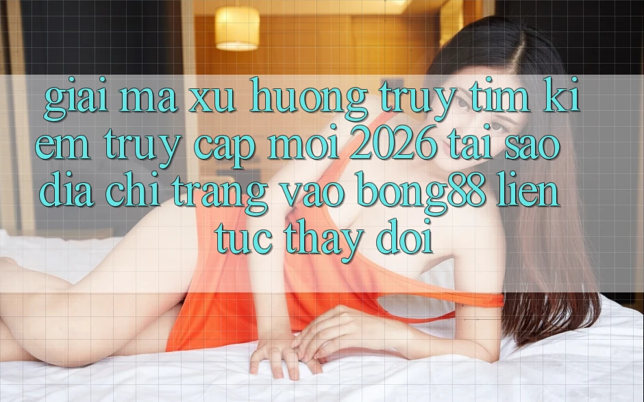 Giải Mã Xu Hướng Truy tìm Kiếm “Truy Cập Mới 2026” - Tại Sao Địa chỉ trang Vào Bong88 Liên tục Thay Đổi? Giải Mã Xu Hướng Truy tìm Kiếm “Truy Cập Mới 2026” - Tại Sao Địa chỉ trang Vào Bong88 Liên tục Thay Đổi?