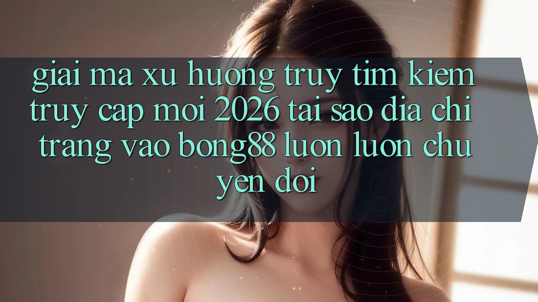 Giải Mã Xu Hướng Truy tìm Kiếm “Truy Cập Mới 2026” - Tại Sao Địa chỉ trang Vào Bong88 Luôn luôn Chuyển đổi?