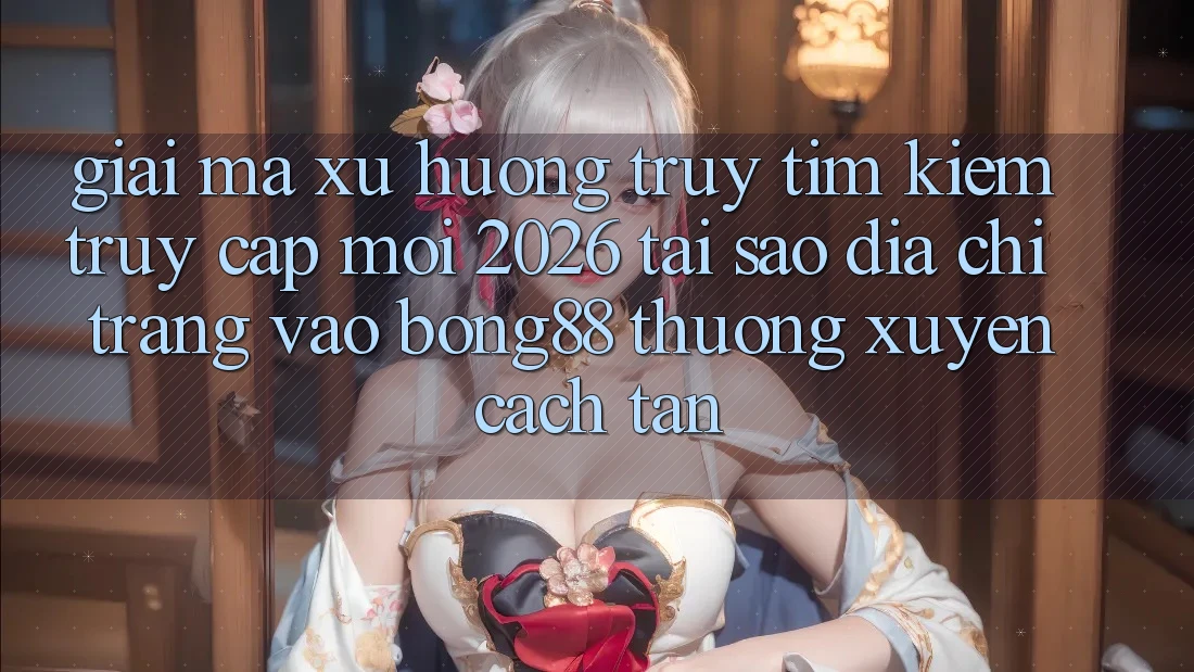 Giải Mã Xu Hướng Truy tìm Kiếm “Truy Cập Mới 2026” - Tại Sao Địa chỉ trang Vào Bong88 Thường Xuyên Cách tân?