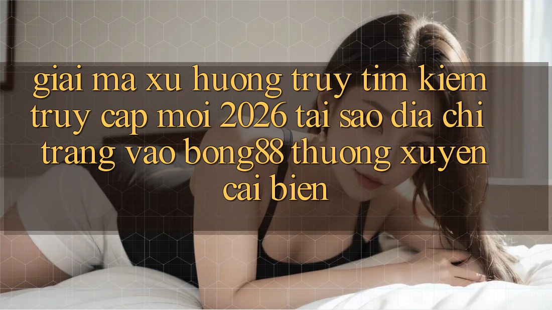 Giải Mã Xu Hướng Truy tìm Kiếm “Truy Cập Mới 2026” - Tại Sao Địa chỉ trang Vào Bong88 Thường Xuyên Cải biến?