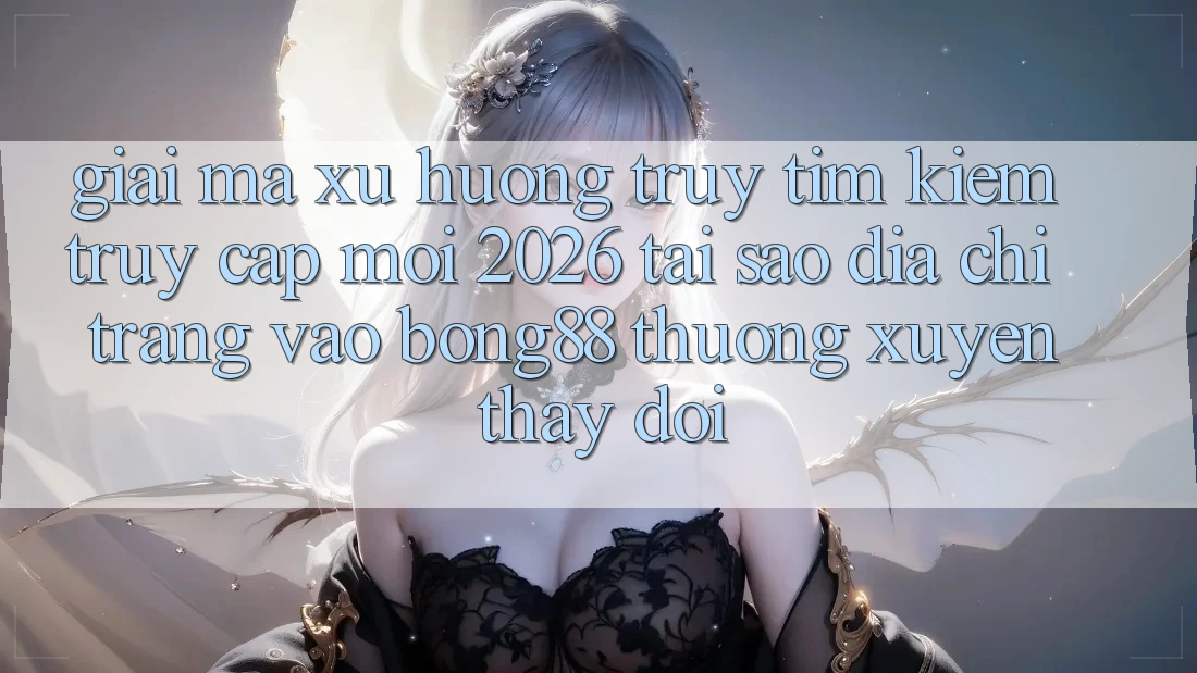 Giải Mã Xu Hướng Truy tìm Kiếm “Truy Cập Mới 2026” - Tại Sao Địa chỉ trang Vào Bong88 Thường Xuyên Thay Đổi?