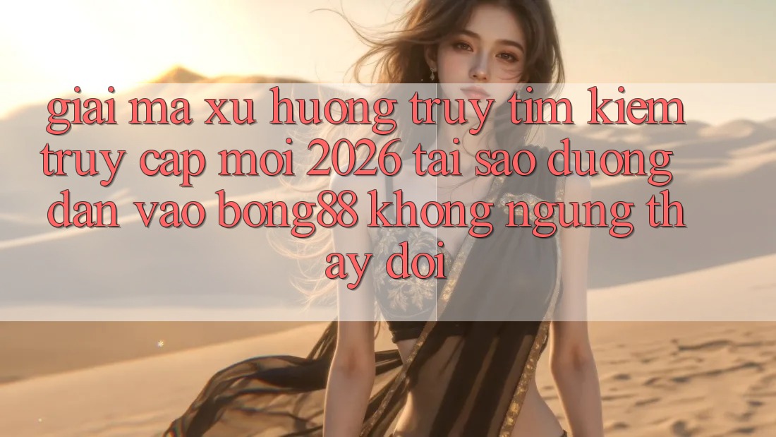 Giải Mã Xu Hướng Truy tìm Kiếm “Truy Cập Mới 2026” - Tại Sao Đường dẫn Vào Bong88 Không ngừng Thay Đổi?