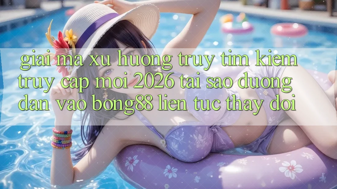 Giải Mã Xu Hướng Truy tìm Kiếm “Truy Cập Mới 2026” - Tại Sao Đường dẫn Vào Bong88 Liên tục Thay đổi?
