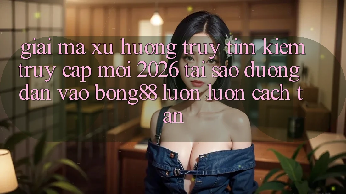 Giải Mã Xu Hướng Truy tìm Kiếm “Truy Cập Mới 2026” - Tại Sao Đường dẫn Vào Bong88 Luôn luôn Cách tân?
