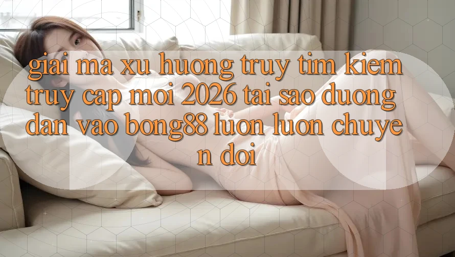 Giải Mã Xu Hướng Truy tìm Kiếm “Truy Cập Mới 2026” - Tại Sao Đường dẫn Vào Bong88 Luôn luôn Chuyển đổi? Giải Mã Xu Hướng Truy tìm Kiếm “Truy Cập Mới 2026” - Tại Sao Đường dẫn Vào Bong88 Luôn luôn Chuyển đổi?