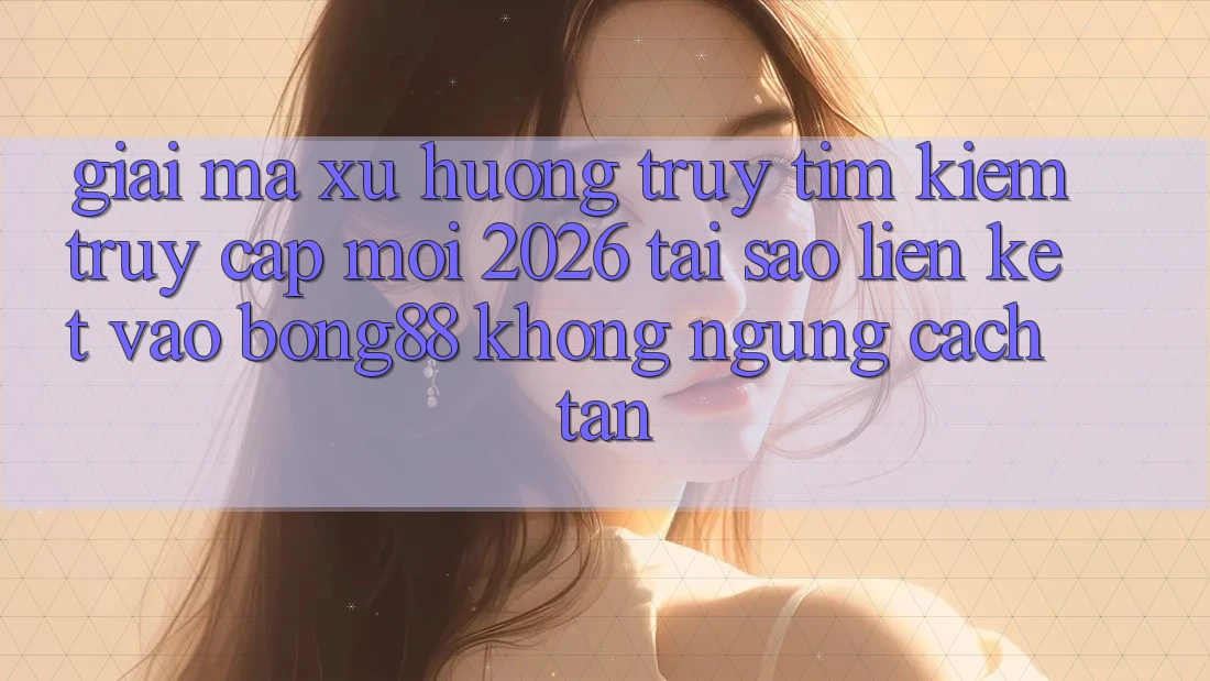 Giải Mã Xu Hướng Truy tìm kiếm “Truy Cập Mới 2026” - Tại Sao Liên kết Vào Bong88 Không ngừng Cách tân? Giải Mã Xu Hướng Truy tìm kiếm “Truy Cập Mới 2026” - Tại Sao Liên kết Vào Bong88 Không ngừng Cách tân?